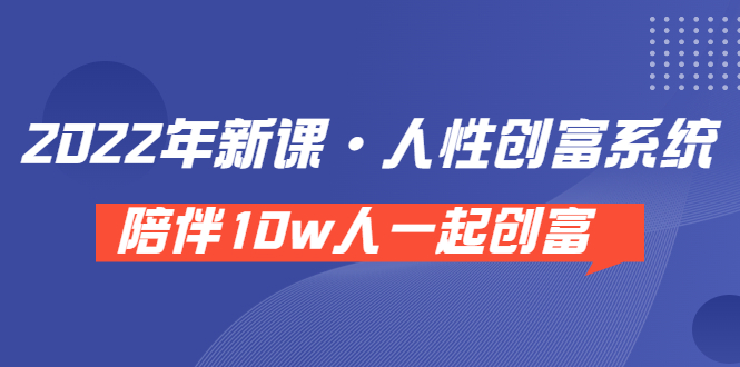 《 2022年新课·人性创富系统 》陪伴10w人一起创富|52搬砖-我爱搬砖网