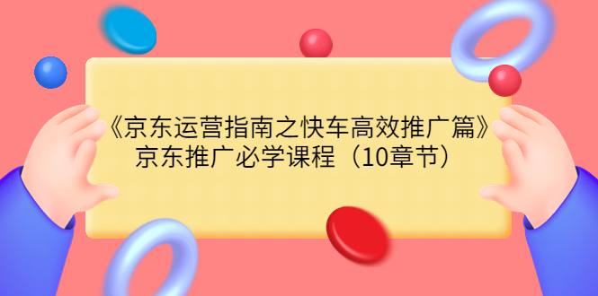 《京东运营指南之快车高效推广篇》京东推广必学课程|52搬砖-我爱搬砖网