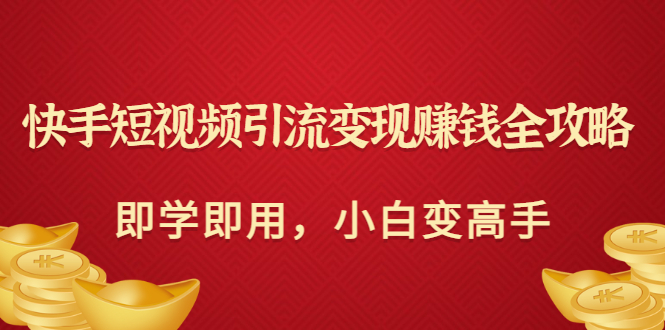 快手短视频引流变现赚钱全攻略：即学即用，小白变高手|52搬砖-我爱搬砖网