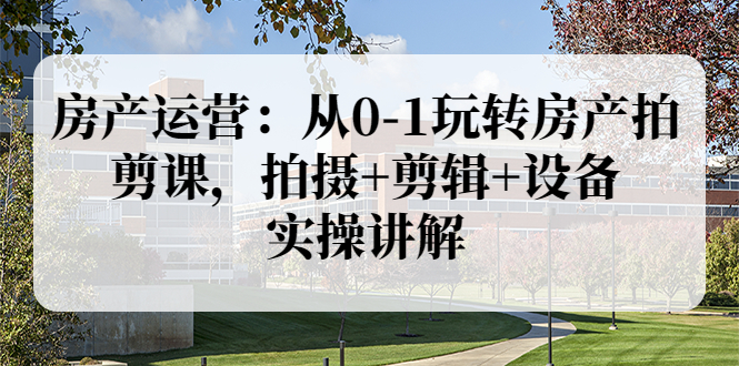 房产运营：从0-1玩转房产拍剪课，拍摄+剪辑+设备，实操讲解|52搬砖-我爱搬砖网