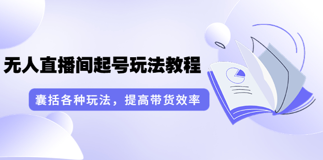 言团队·无人直播间起号玩法教程：囊括各种玩法，提高带货效率|52搬砖-我爱搬砖网