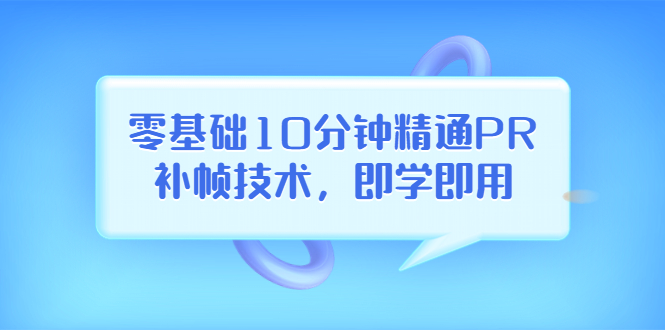 零基础10分钟精通PR补帧技术，即学即用  编辑视频上传至抖音，高概率上热门|52搬砖-我爱搬砖网