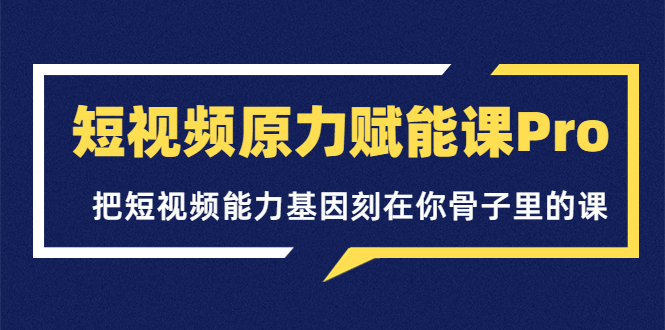 短视频原力赋能课Pro，把短视频能力基因刻在你骨子里的课|52搬砖-我爱搬砖网