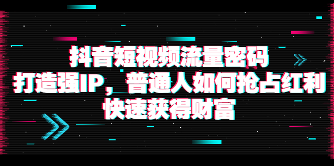 抖音短视频流量密码：打造强IP，普通人如何抢占红利，快速获得财富|52搬砖-我爱搬砖网