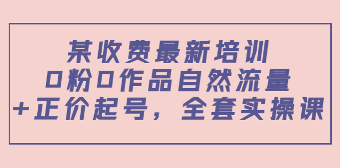 某收费最新培训：0粉0作品自然流量+正价起号，全套实操课！|52搬砖-我爱搬砖网