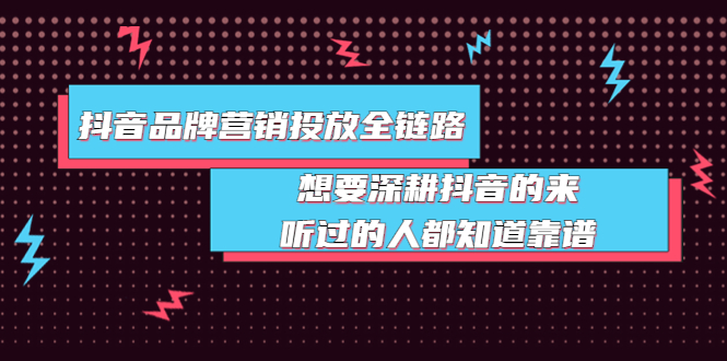 抖音品牌营销投放全链路：想要深耕抖音的来，听过的人都知道靠谱|52搬砖-我爱搬砖网