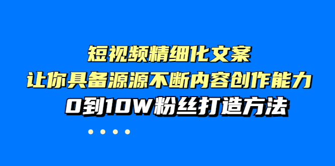 短视频精细化文案，让你具备源源不断内容创作能力，0到10W粉丝打造方法|52搬砖-我爱搬砖网