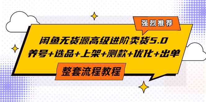 闲鱼无货源高级进阶卖货5.0，养号+选品+上架+测款+优化+出单整套流程教程|52搬砖-我爱搬砖网