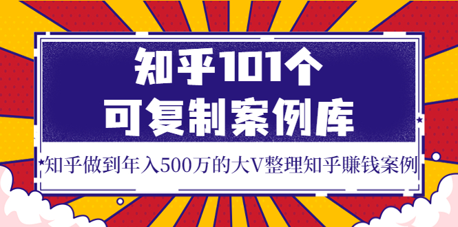 知乎101个可复制案例库，知乎做到年入500万的大V整理知乎賺钱案例！|52搬砖-我爱搬砖网