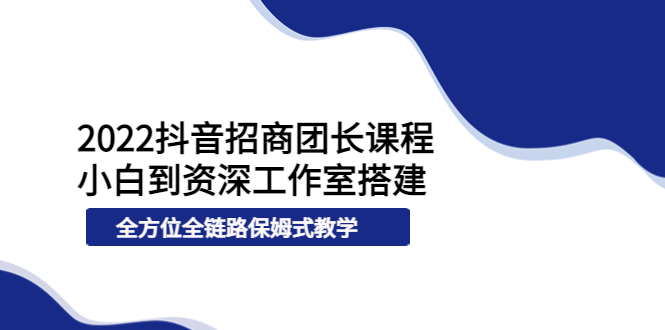 2022抖音招商团长课程，从小白到资深工作室搭建，全方位全链路保姆式教学|52搬砖-我爱搬砖网