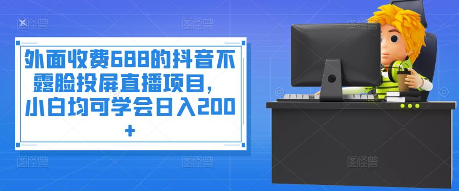 外面收费688的抖音不露脸投屏直播项目，小白均可学会日入200+|52搬砖-我爱搬砖网