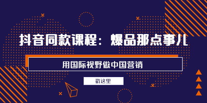 抖音同款课程：爆品那点事儿，用国际视野做中国营销|52搬砖-我爱搬砖网