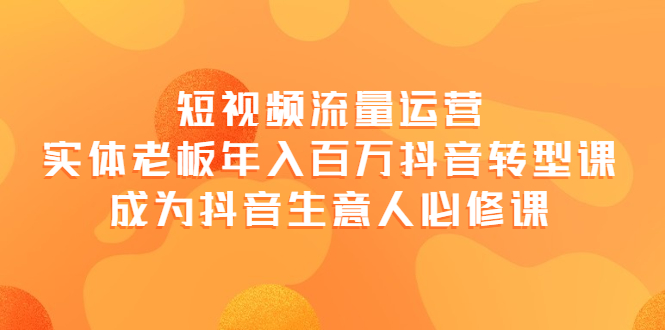 短视频流量运营，实体老板年入百万-抖音转型课，成为抖音生意人的必修课|52搬砖-我爱搬砖网