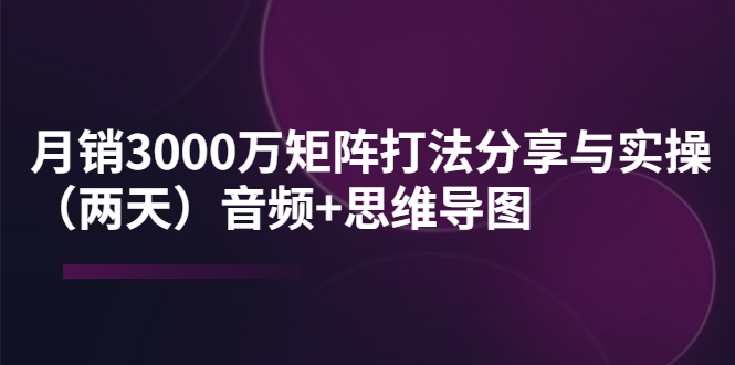 某线下培训：月销3000万矩阵打法分享与实操音频+思维导图|52搬砖-我爱搬砖网