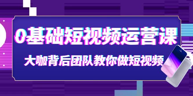 0基础短视频运营课：大咖背后团队教你做短视频|52搬砖-我爱搬砖网