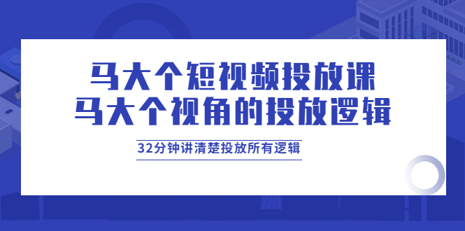 马大个短视频投放课，马大个视角的投放逻辑，32分钟讲清楚投放所有逻辑|52搬砖-我爱搬砖网