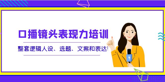 口播镜头表现力培训：整套逻辑人设、选题、文案和表达！|52搬砖-我爱搬砖网