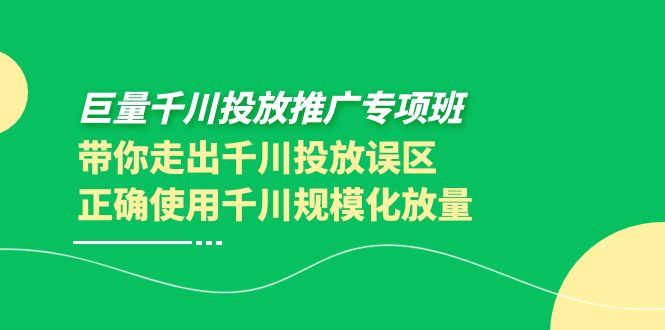 巨量千川投放推广专项班，带你走出千川投放误区正确使用千川规模化放量|52搬砖-我爱搬砖网