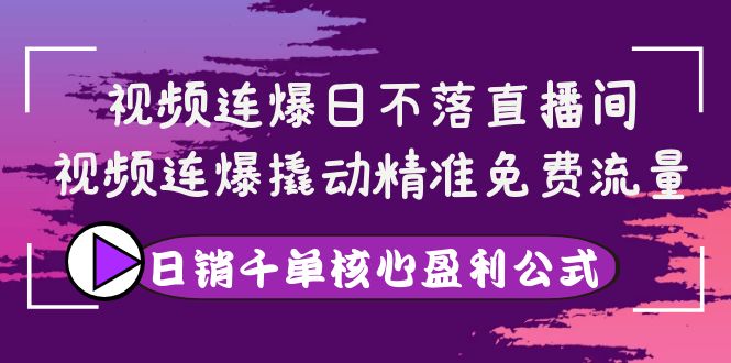 视频连爆日不落直播间，视频连爆撬动精准免费流量，日销千单核心盈利公式|52搬砖-我爱搬砖网