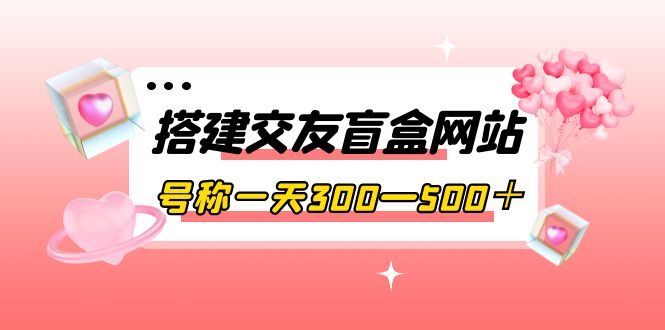 搭建交友盲盒网站，号称一天300—500＋【源码+教程】|52搬砖-我爱搬砖网