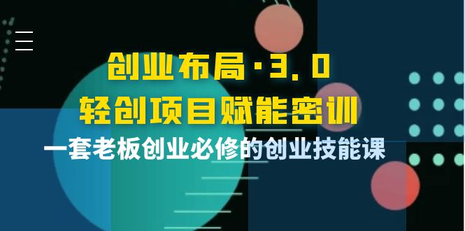 创业布局·3.0轻创项目赋能密训，一套老板创业必修的创业技能课|52搬砖-我爱搬砖网