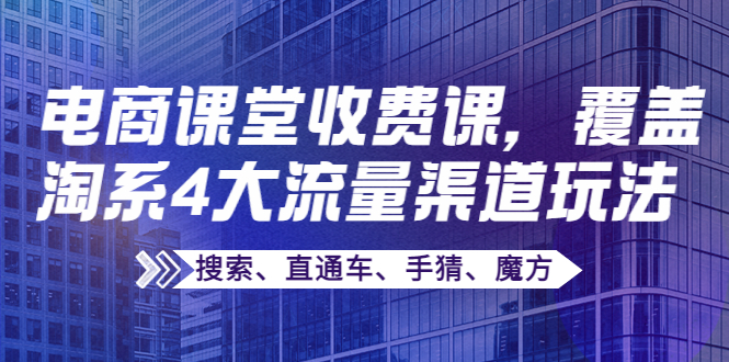 某电商课堂收费课，覆盖淘系4大流量渠道玩法【搜索、直通车、手猜、魔方】|52搬砖-我爱搬砖网