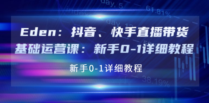 Eden：抖音、快手直播带货基础运营课：新手0-1详细教程|52搬砖-我爱搬砖网