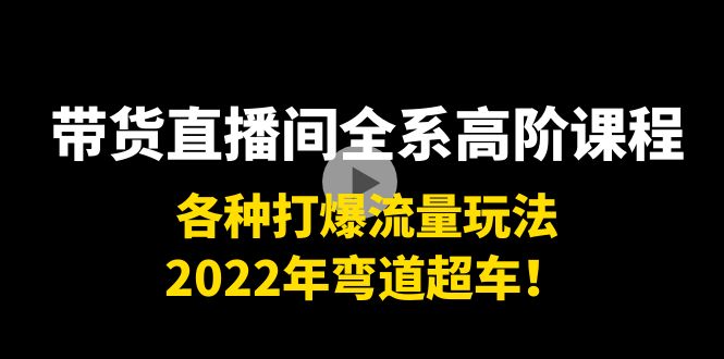 带货直播间全系高阶课程：各种打爆流量玩法，2022年弯道超车！|52搬砖-我爱搬砖网