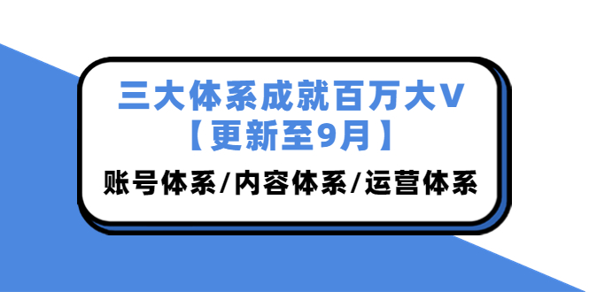 三大体系成就百万大V【更新至9月】，账号体系/内容体系/运营体系 (26节课)|52搬砖-我爱搬砖网