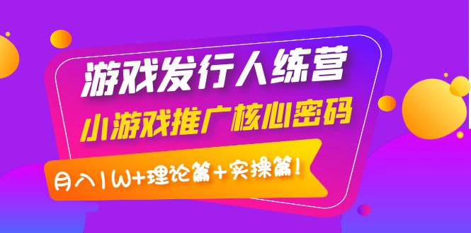 游戏发行人训练营：小游戏推广核心密码，月入1W+理论篇+实操篇！|52搬砖-我爱搬砖网