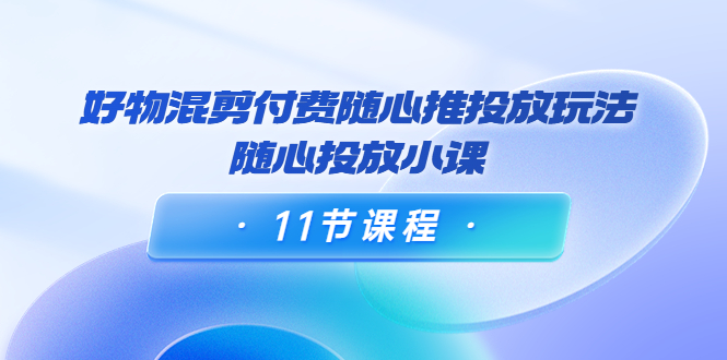 万三·好物混剪付费随心推投放玩法，随心投放小课|52搬砖-我爱搬砖网