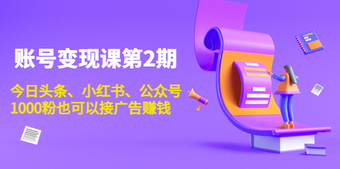 账号变现课第2期，今日头条、小红书、公众号，1000粉也可以接广告赚钱|52搬砖-我爱搬砖网