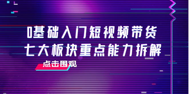 0基础入门短视频带货，七大板块重点能力拆解，7节精品课4小时干货|52搬砖-我爱搬砖网