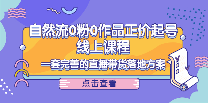 自然流0粉0作品正价起号线上课程：一套完善的直播带货落地方案|52搬砖-我爱搬砖网