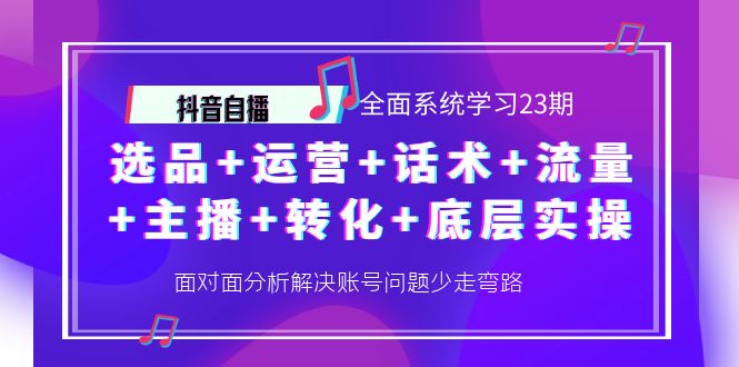 抖音自播 全面系统学习23期：选品+运营+话术+流量+主播+转化+底层实操|52搬砖-我爱搬砖网