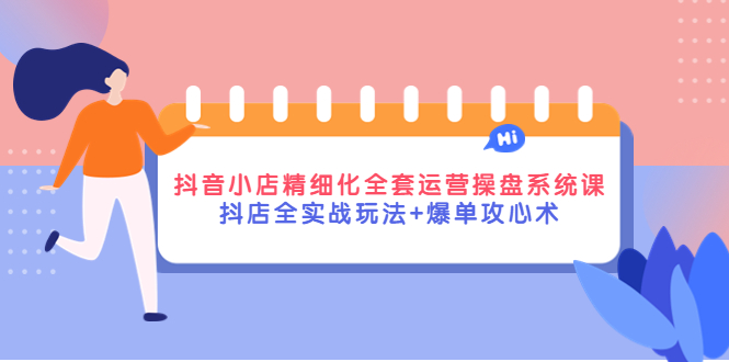 抖音小店精细化全套运营操盘系统课，抖店全实战玩法+爆单攻心术|52搬砖-我爱搬砖网