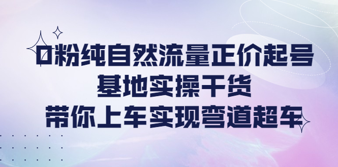 0粉纯自然流量正价起号基地实操干货，带你上车实现弯道超车|52搬砖-我爱搬砖网