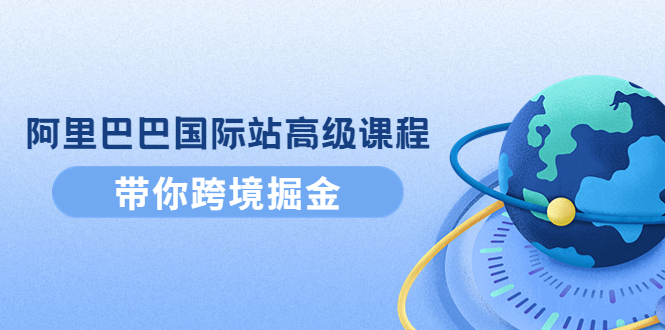 阿里巴巴国际站高级课程：带你跨境掘金，选品+优化+广告+推广|52搬砖-我爱搬砖网