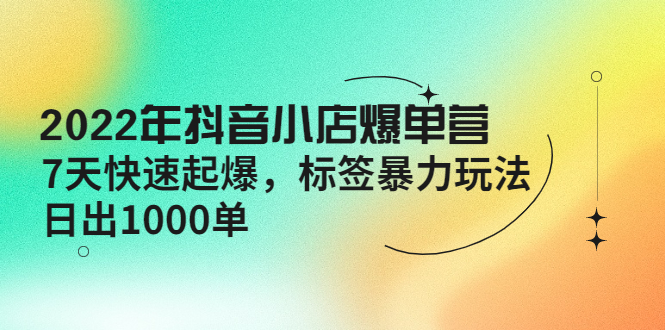 2022年抖音小店爆单营【更新10月】 7天快速起爆 标签暴力玩法，日出1000单|52搬砖-我爱搬砖网