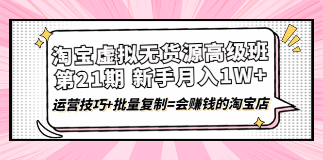 淘宝虚拟无货源高级班【第21期】月入1W+运营技巧+批量复制=会赚钱的淘宝店|52搬砖-我爱搬砖网