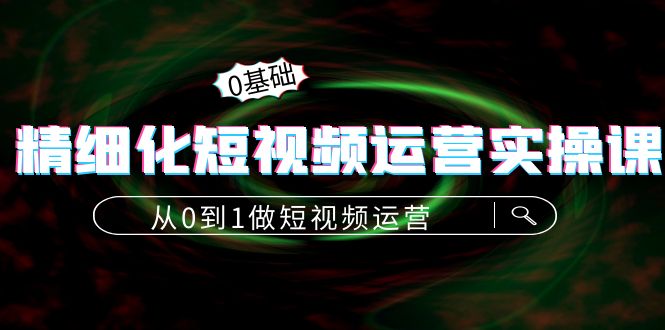 精细化短视频运营实操课，从0到1做短视频运营：算法篇+定位篇+内容篇|52搬砖-我爱搬砖网