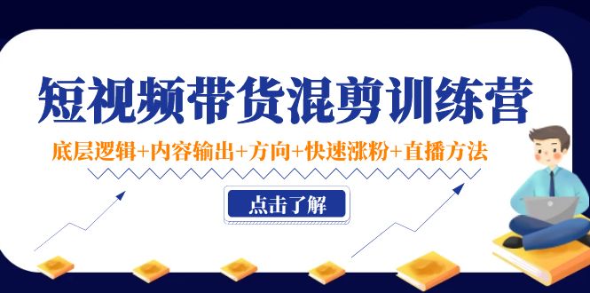 短视频带货混剪训练营：底层逻辑+内容输出+方向+快速涨粉+直播方法！|52搬砖-我爱搬砖网