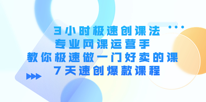 3小时极速创课法，专业网课运营手 教你极速做一门好卖的课 7天速创爆款课程|52搬砖-我爱搬砖网