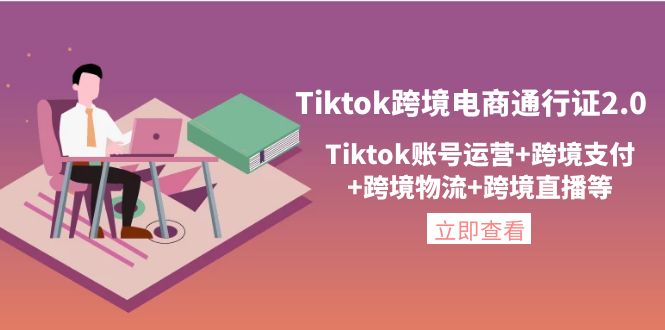 Tiktok跨境电商通行证2.0，Tiktok账号运营+跨境支付+跨境物流+跨境直播等|52搬砖-我爱搬砖网