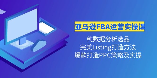 亚马逊FBA运营实操课 纯数据分析选品+完美Listing打造+爆款打造PPC策略实操|52搬砖-我爱搬砖网