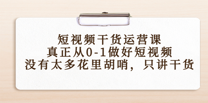 短视频干货运营课，真正从0-1做好短视频，没有太多花里胡哨，只讲干货|52搬砖-我爱搬砖网