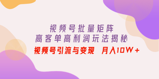 视频号批量矩阵的高客单高利润玩法揭秘： 视频号引流与变现 月入10W+|52搬砖-我爱搬砖网