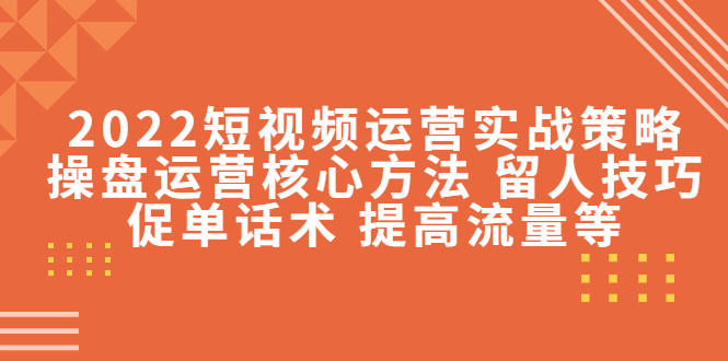 2022短视频运营实战策略：操盘运营核心方法 留人技巧促单话术 提高流量等|52搬砖-我爱搬砖网