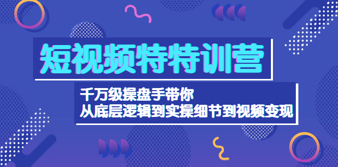 短视频特特训营：千万级操盘手带你从底层逻辑到实操细节到变现-价值2580|52搬砖-我爱搬砖网