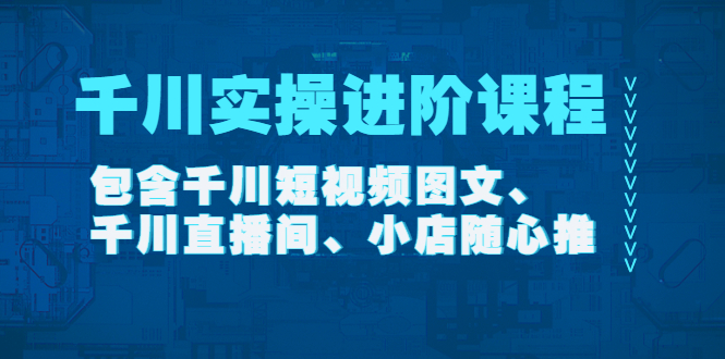 千川实操进阶课程包含千川短视频图文、千川直播间、小店随心推|52搬砖-我爱搬砖网